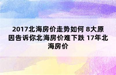 2017北海房价走势如何 8大原因告诉你北海房价难下跌 17年北海房价